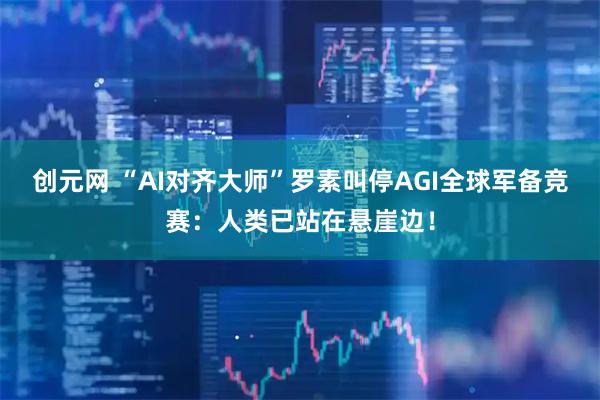 创元网 “AI对齐大师”罗素叫停AGI全球军备竞赛：人类已站在悬崖边！