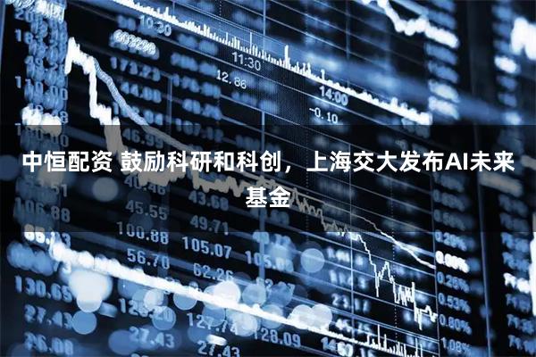 中恒配资 鼓励科研和科创，上海交大发布AI未来基金