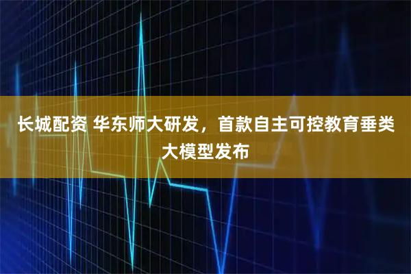 长城配资 华东师大研发，首款自主可控教育垂类大模型发布