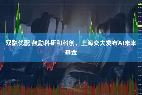 双融优配 鼓励科研和科创，上海交大发布AI未来基金