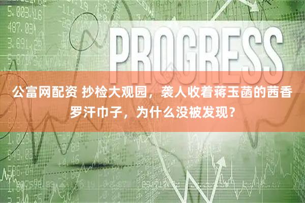 公富网配资 抄检大观园，袭人收着蒋玉菡的茜香罗汗巾子，为什么没被发现？