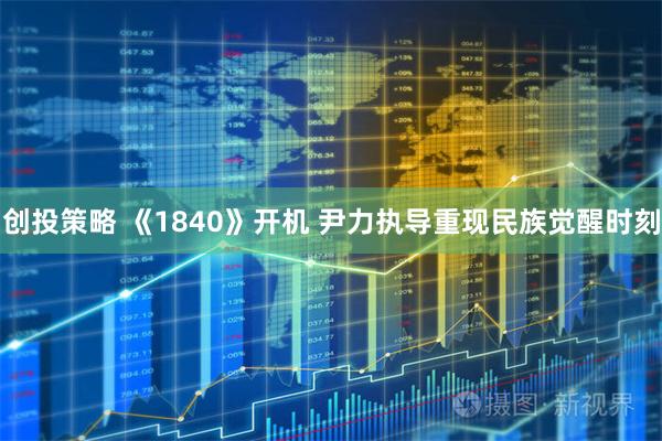 创投策略 《1840》开机 尹力执导重现民族觉醒时刻