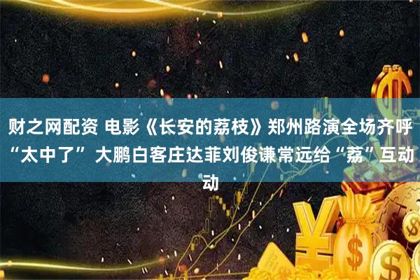 财之网配资 电影《长安的荔枝》郑州路演全场齐呼“太中了” 大鹏白客庄达菲刘俊谦常远给“荔”互动