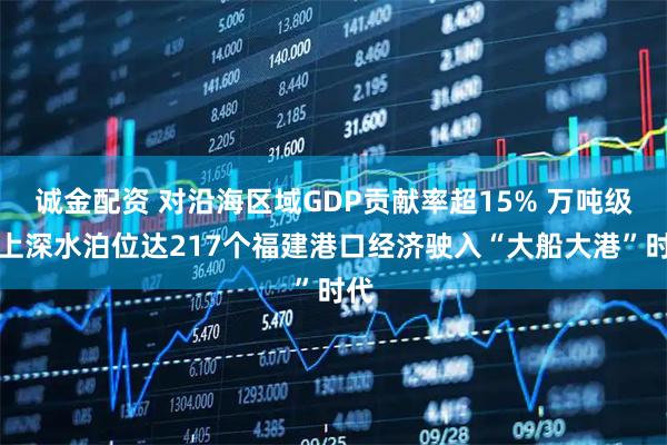 诚金配资 对沿海区域GDP贡献率超15% 万吨级以上深水泊位达217个福建港口经济驶入“大船大港”时代