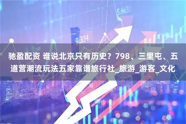 驰盈配资 谁说北京只有历史？798、三里屯、五道营潮流玩法五家靠谱旅行社_旅游_游客_文化