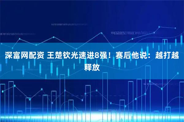 深富网配资 王楚钦光速进8强！赛后他说：越打越释放