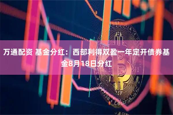 万通配资 基金分红：西部利得双盈一年定开债券基金8月18日分红