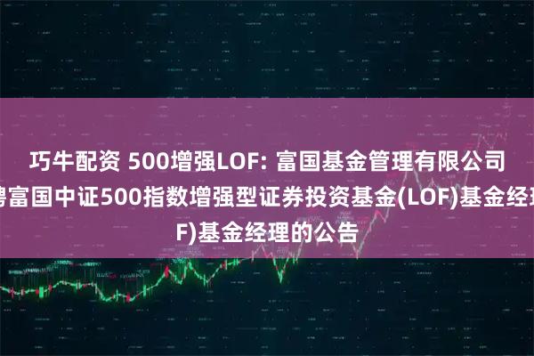 巧牛配资 500增强LOF: 富国基金管理有限公司关于增聘富国中证500指数增强型证券投资基金(LOF)基金经理的公告