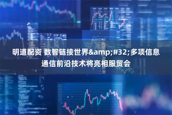 明道配资 数智链接世界 多项信息通信前沿技术将亮相服贸会