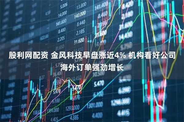 股利网配资 金风科技早盘涨近4% 机构看好公司海外订单强劲增长