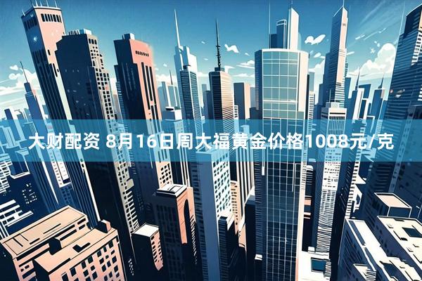 大财配资 8月16日周大福黄金价格1008元/克