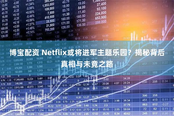 博宝配资 Netflix或将进军主题乐园？揭秘背后真相与未竟之路