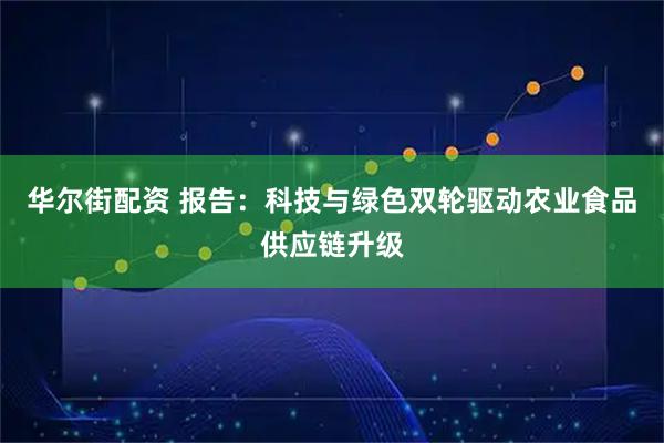 华尔街配资 报告：科技与绿色双轮驱动农业食品供应链升级