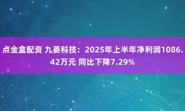 点金盒配资 九菱科技：2025年上半年净利润1086.42万元 同比下降7.29%