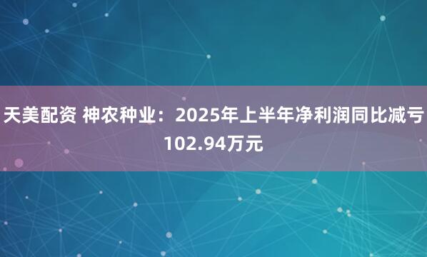 天美配资 神农种业：2025年上半年净利润同比减亏102.94万元