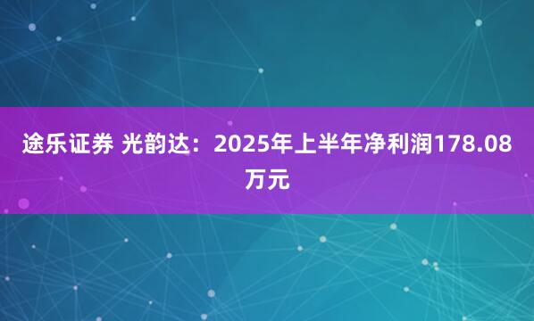 途乐证券 光韵达：2025年上半年净利润178.08万元