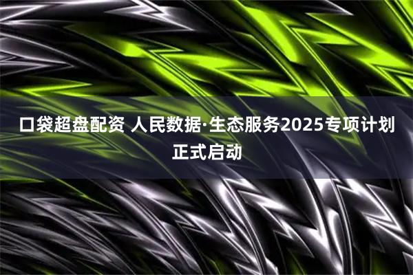 口袋超盘配资 人民数据·生态服务2025专项计划正式启动