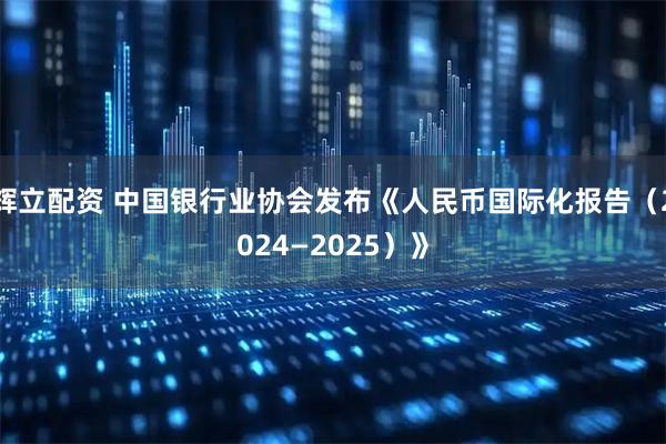 辉立配资 中国银行业协会发布《人民币国际化报告（2024—2025）》