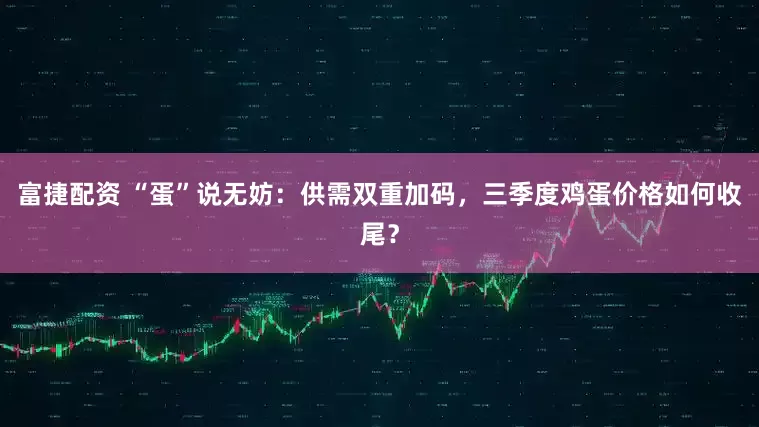 富捷配资 “蛋”说无妨：供需双重加码，三季度鸡蛋价格如何收尾？