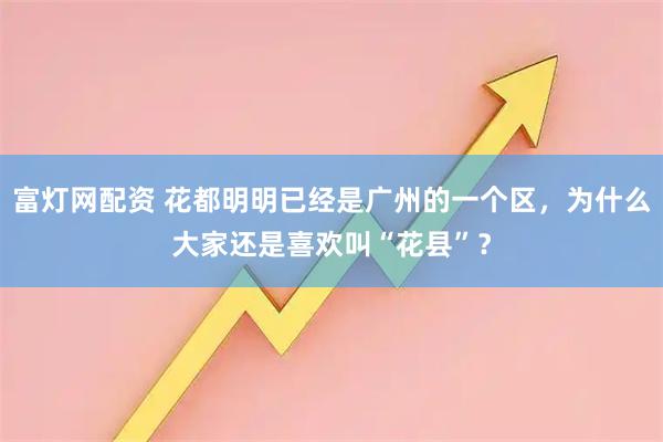 富灯网配资 花都明明已经是广州的一个区，为什么大家还是喜欢叫“花县”？