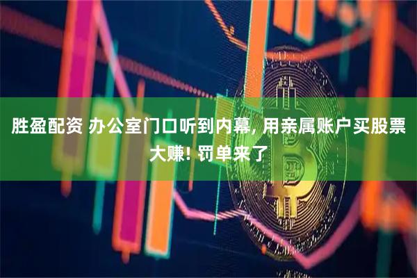 胜盈配资 办公室门口听到内幕, 用亲属账户买股票大赚! 罚单来了