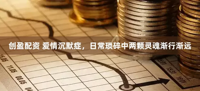 创盈配资 爱情沉默症，日常琐碎中两颗灵魂渐行渐远