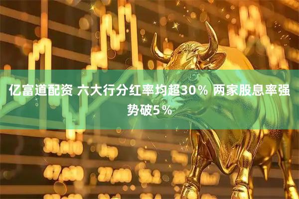 亿富道配资 六大行分红率均超30％ 两家股息率强势破5％