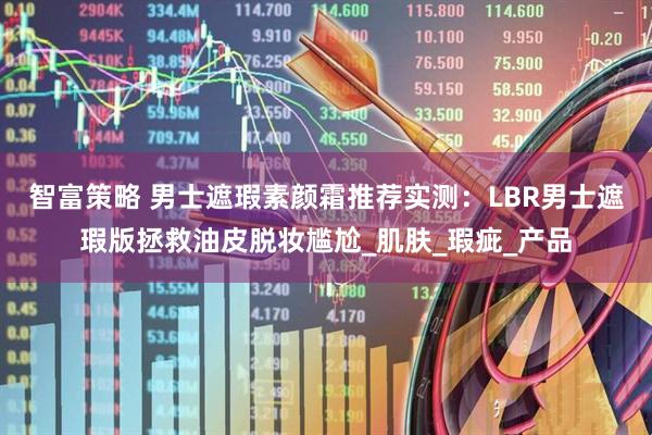 智富策略 男士遮瑕素颜霜推荐实测：LBR男士遮瑕版拯救油皮脱妆尴尬_肌肤_瑕疵_产品