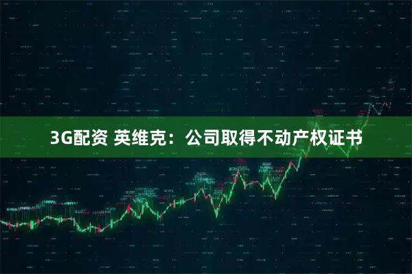 3G配资 英维克：公司取得不动产权证书