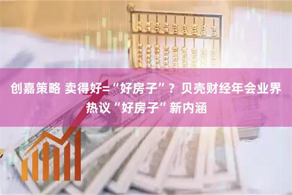 创嘉策略 卖得好=“好房子”？贝壳财经年会业界热议“好房子”新内涵