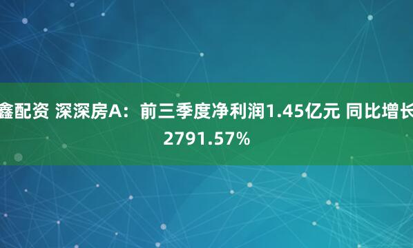 鑫配资 深深房A：前三季度净利润1.45亿元 同比增长2791.57%