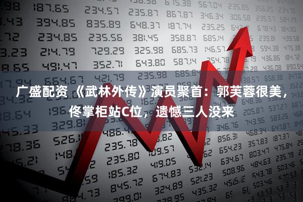 广盛配资 《武林外传》演员聚首：郭芙蓉很美，佟掌柜站C位，遗憾三人没来