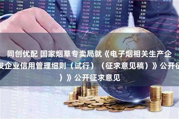 同创优配 国家烟草专卖局就《电子烟相关生产企业、批发企业信用管理细则（试行）（征求意见稿）》公开征求意见