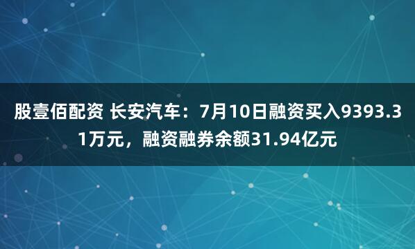 股壹佰配资 长安汽车：7月10日融资买入9393.31万元，融资融券余额31.94亿元
