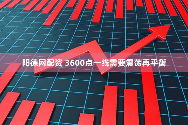 阳德网配资 3600点一线需要震荡再平衡