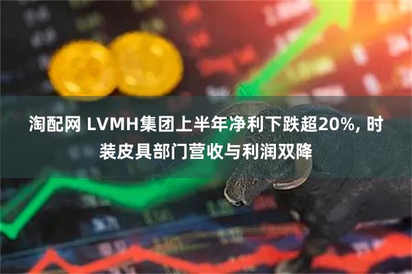 淘配网 LVMH集团上半年净利下跌超20%, 时装皮具部门营收与利润双降