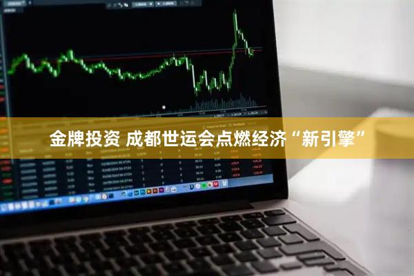金牌投资 成都世运会点燃经济“新引擎”