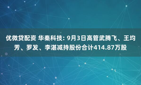 优微贷配资 华秦科技: 9月3日高管武腾飞、王均芳、罗发、李湛减持股份合计414.87万股