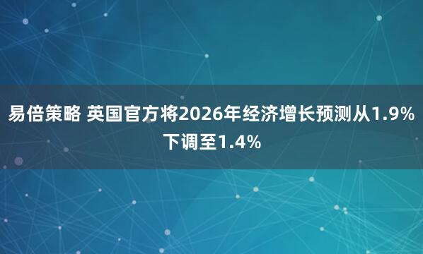 易倍策略 英国官方将2026年经济增长预测从1.9%下调至1.4%