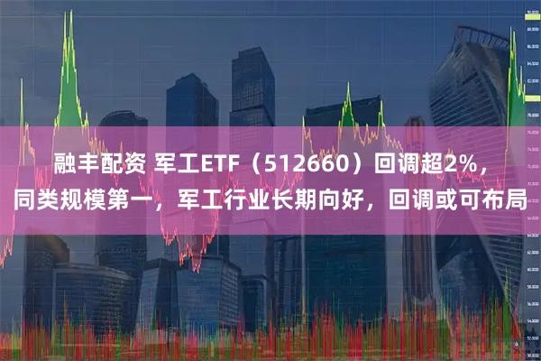 融丰配资 军工ETF（512660）回调超2%，同类规模第一，军工行业长期向好，回调或可布局