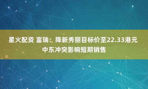 星火配资 富瑞：降新秀丽目标价至22.33港元 中东冲突影响短期销售