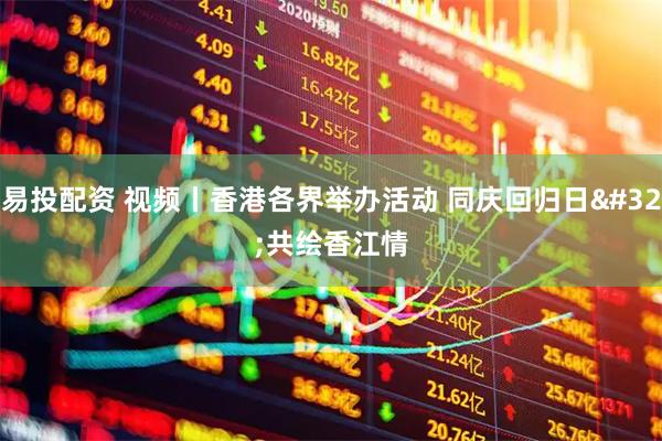 易投配资 视频丨香港各界举办活动 同庆回归日 共绘香江情
