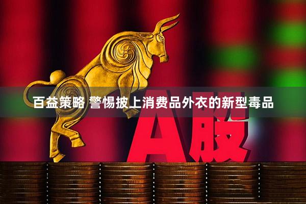 百益策略 警惕披上消费品外衣的新型毒品